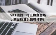 乐鱼百家乐-SKT团战一打五翻盘全场，网友称其为最强打野！