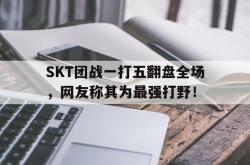 乐鱼百家乐-SKT团战一打五翻盘全场，网友称其为最强打野！
