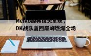 乐鱼官网-Meiko经典镜头重现，DK战队重回巅峰燃爆全场！