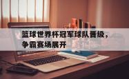 乐鱼官网-篮球世界杯冠军球队晋级，争霸赛场展开