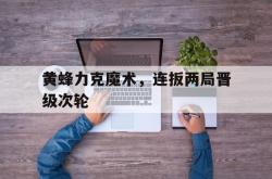 乐鱼体育-黄蜂力克魔术，连扳两局晋级次轮
