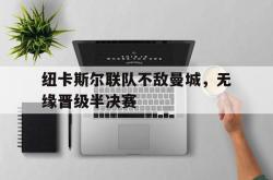 乐鱼百家乐-纽卡斯尔联队不敌曼城，无缘晋级半决赛