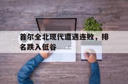 乐鱼真人-首尔全北现代遭遇连败，排名跌入低谷
