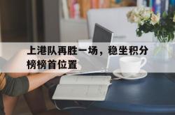 乐鱼官网-上港队再胜一场，稳坐积分榜榜首位置