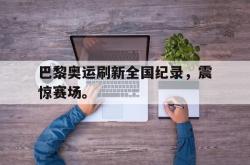 乐鱼体育-巴黎奥运刷新全国纪录，震惊赛场。