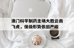 乐鱼真人-澳门科学制药主场大胜云南飞虎，保级形势依旧严峻