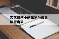 乐鱼百家乐-尤文图斯不敌皇家马德里，欧冠出局