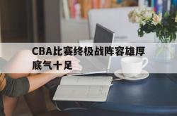 乐鱼体育-CBA比赛终极战阵容雄厚底气十足