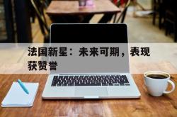 乐鱼百家乐-法国新星：未来可期，表现获赞誉