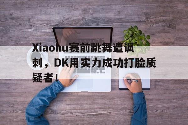 Xiaohu赛前跳舞遭讽刺，DK用实力成功打脸质疑者！