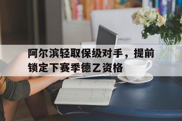 阿尔滨轻取保级对手，提前锁定下赛季德乙资格