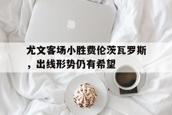 尤文客场小胜费伦茨瓦罗斯，出线形势仍有希望