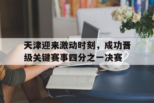 天津迎来激动时刻，成功晋级关键赛事四分之一决赛