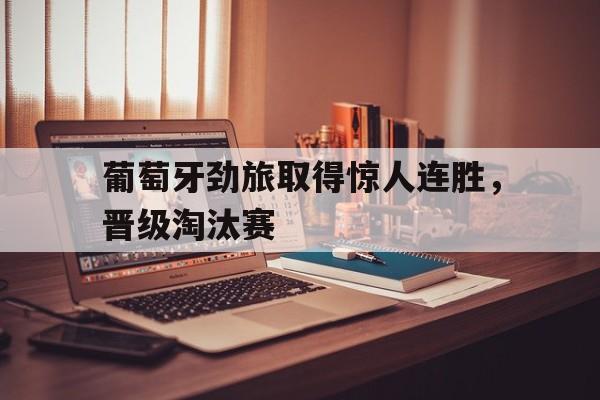 葡萄牙劲旅取得惊人连胜，晋级淘汰赛