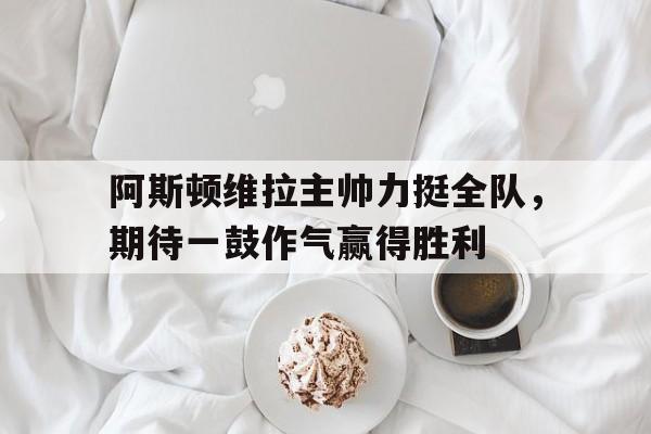 阿斯顿维拉主帅力挺全队，期待一鼓作气赢得胜利