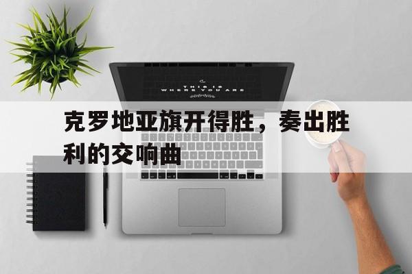 克罗地亚旗开得胜，奏出胜利的交响曲
