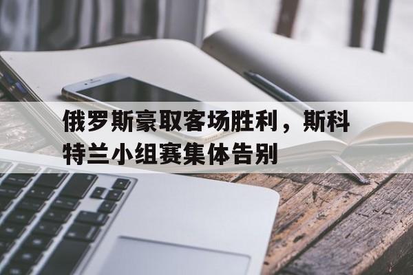 俄罗斯豪取客场胜利，斯科特兰小组赛集体告别