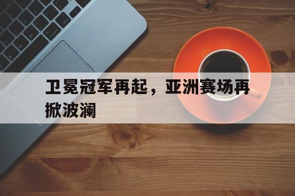 卫冕冠军再起，亚洲赛场再掀波澜