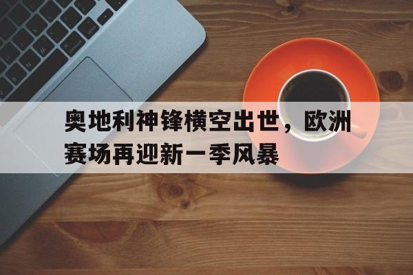 奥地利神锋横空出世，欧洲赛场再迎新一季风暴