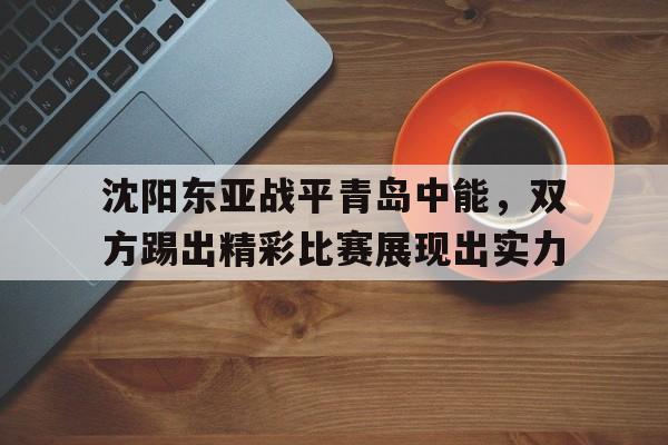沈阳东亚战平青岛中能，双方踢出精彩比赛展现出实力