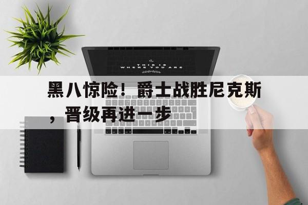 黑八惊险！爵士战胜尼克斯，晋级再进一步