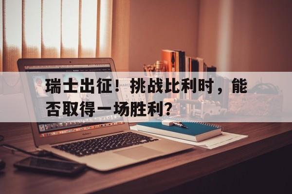 瑞士出征！挑战比利时，能否取得一场胜利？