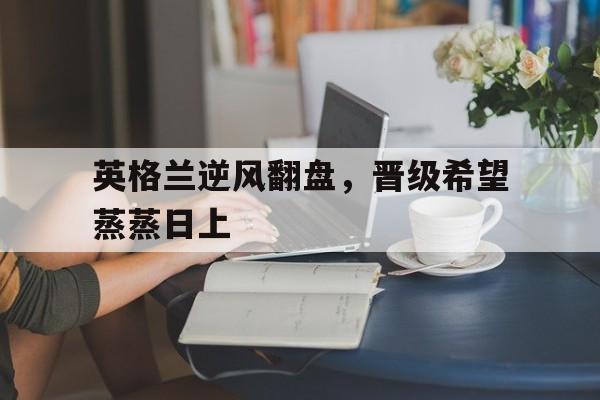 英格兰逆风翻盘，晋级希望蒸蒸日上
