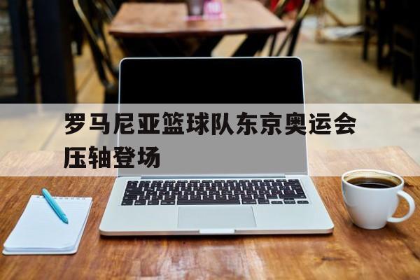 罗马尼亚篮球队东京奥运会压轴登场