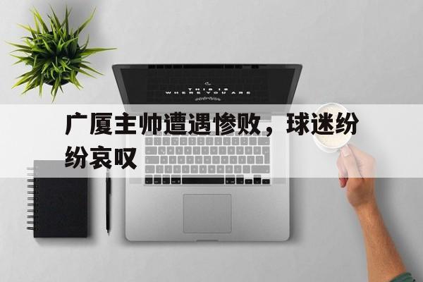 广厦主帅遭遇惨败，球迷纷纷哀叹