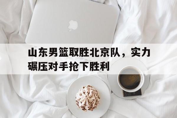 山东男篮取胜北京队，实力碾压对手抢下胜利