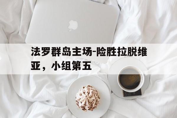 法罗群岛主场-险胜拉脱维亚，小组第五