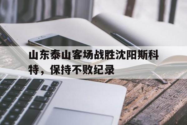 山东泰山客场战胜沈阳斯科特，保持不败纪录
