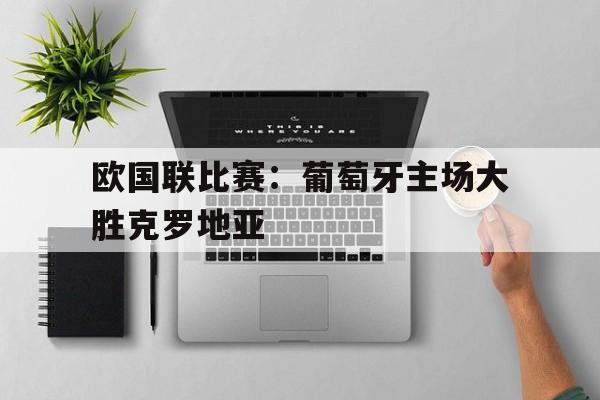 欧国联比赛：葡萄牙主场大胜克罗地亚