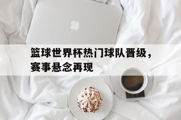篮球世界杯热门球队晋级，赛事悬念再现