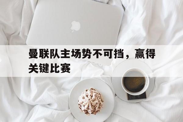 曼联队主场势不可挡，赢得关键比赛