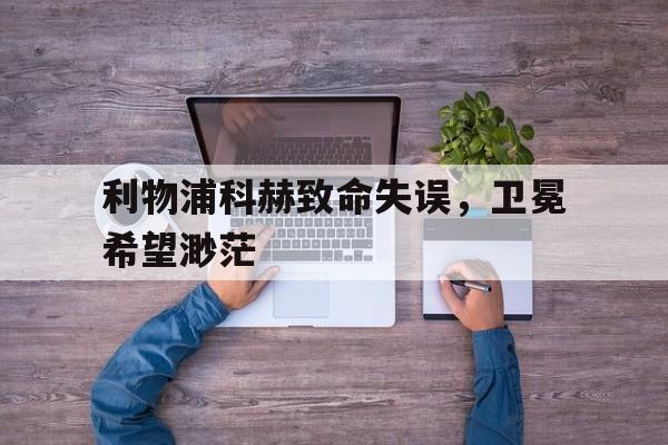 利物浦科赫致命失误，卫冕希望渺茫