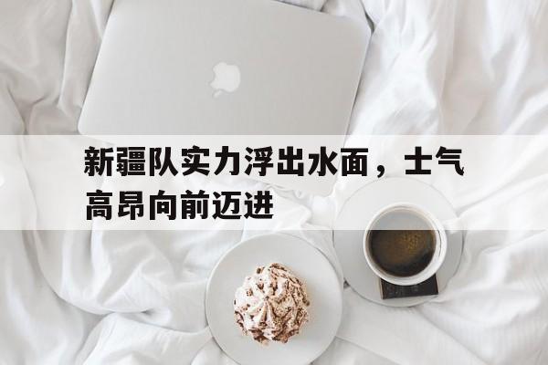 新疆队实力浮出水面，士气高昂向前迈进